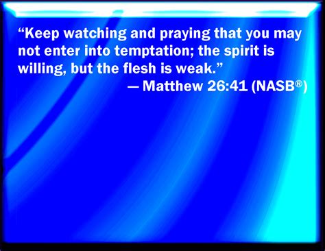 Matthew 26:41 Watch and pray, that you enter not into temptation: the spirit indeed is willing ...