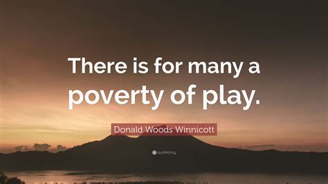 Donald Woods Winnicott Quote: “There is for many a poverty of play.”