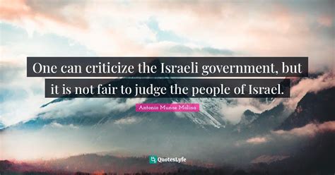 One can criticize the Israeli government, but it is not fair to judge ... Quote by Antonio Munoz ...