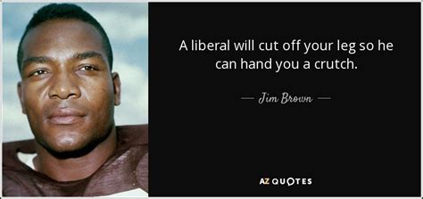 Jim Brown quote: A liberal will cut off your leg so he can...