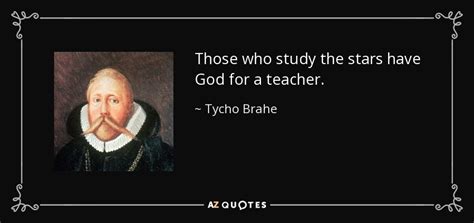 Tycho Brahe quote: Those who study the stars have God for a teacher.