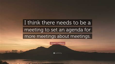 Jonah Goldberg Quote: “I think there needs to be a meeting to set an agenda for more meetings ...