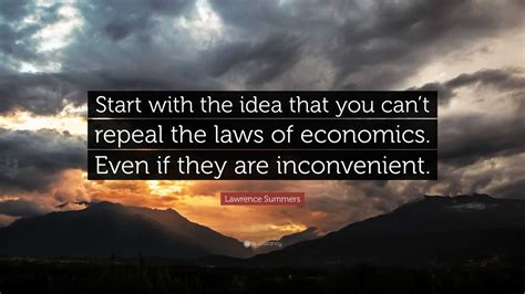 Lawrence Summers Quote: “Start with the idea that you can’t repeal the ...