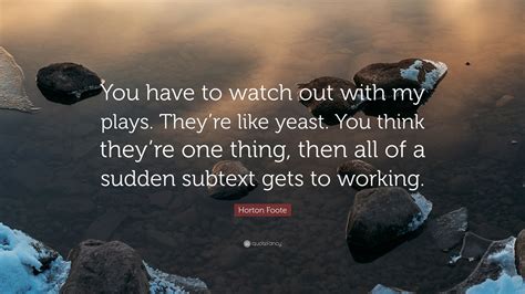 Horton Foote Quote: “You have to watch out with my plays. They’re like yeast. You think they’re ...