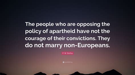 P. W. Botha Quote: “The people who are opposing the policy of apartheid have not the courage of ...