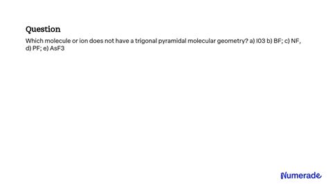 SOLVED: Which molecule or ion does not have a trigonal pyramidal molecular geometry? a) I03 b ...