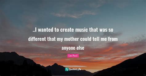 ..I wanted to create music that was so different that my mother could ...