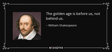 William Shakespeare quote: The golden age is before us, not behind us.