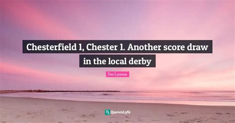 Chesterfield 1, Chester 1. Another score draw in the local derby... Quote by Des Lynam - QuotesLyfe