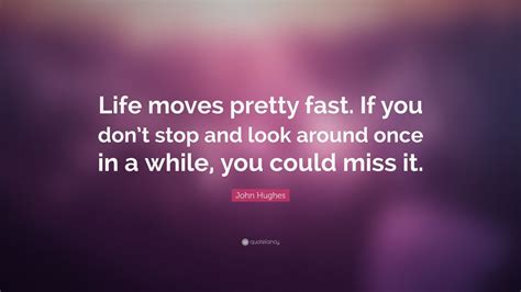 John Hughes Quote: “Life moves pretty fast. If you don’t stop and look around once in a while ...