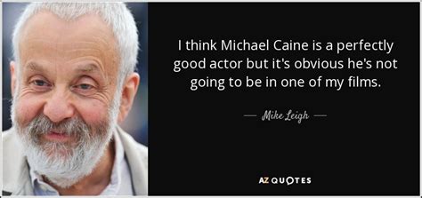 Mike Leigh quote: I think Michael Caine is a perfectly good actor but...