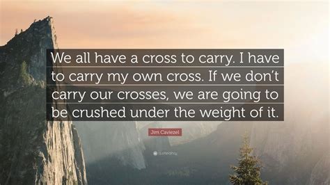 Jim Caviezel Quote: “We all have a cross to carry. I have to carry my own cross. If we don’t ...