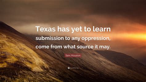 Sam Houston Quote: “Texas has yet to learn submission to any oppression ...