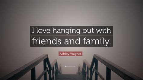 Ashley Wagner Quote: “I love hanging out with friends and family.”