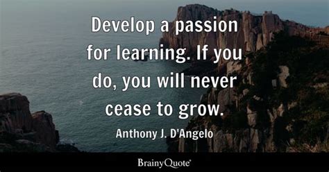 Develop a passion for learning. If you do, you will never cease to grow. - Anthony J. D'Angelo ...