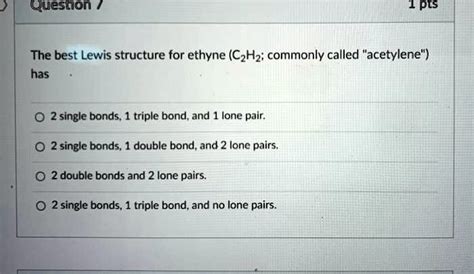 SOLVED: Quesnon 1 PIS The best Lewis structure for ethyne (CzHz; commonly called "acetylene ...