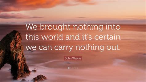 John Wayne Quote: “We brought nothing into this world and it’s certain ...