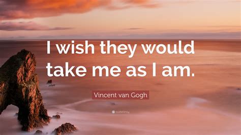 Vincent van Gogh Quote: “I wish they would take me as I am.”