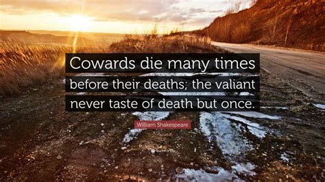 William Shakespeare Quote: “Cowards die many times before their deaths; the valiant never taste ...