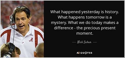 Funny Things Happened Today History | Nick Saban quote: What happened yesterday is history. What ...