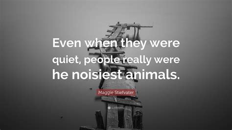 Maggie Stiefvater Quote: “Even when they were quiet, people really were he noisiest animals.”