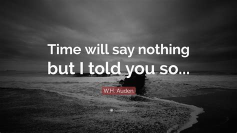 W.H. Auden Quote: “Time will say nothing but I told you so...”