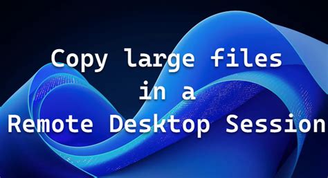 How to transfer Big Files to Remote Desktop