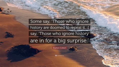 Stephen Colbert Quote: “Some say, ‘Those who ignore history are doomed to repeat it.’ I say ...