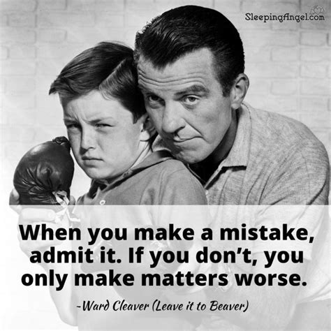 When you make a mistake, admit it. If you don’t, you only make matters worse. ~Ward Cleaver ...