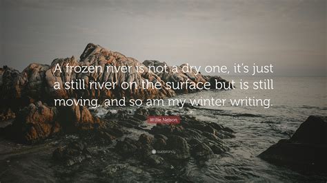 Willie Nelson Quote: “A frozen river is not a dry one, it’s just a still river on the surface ...