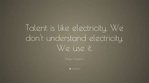 Maya Angelou Quote: “Talent is like electricity. We don't understand electricity. We use it ...