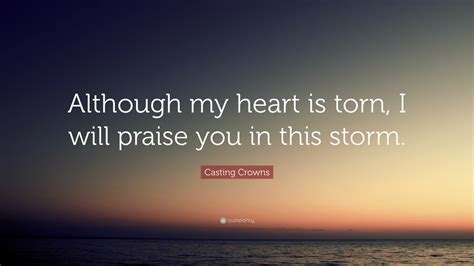 Casting Crowns Quote: “Although my heart is torn, I will praise you in this storm.”