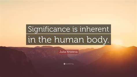 Julia Kristeva Quote: “Significance is inherent in the human body.”