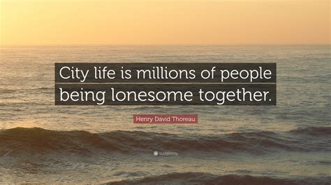 Henry David Thoreau Quote: “City life is millions of people being ...