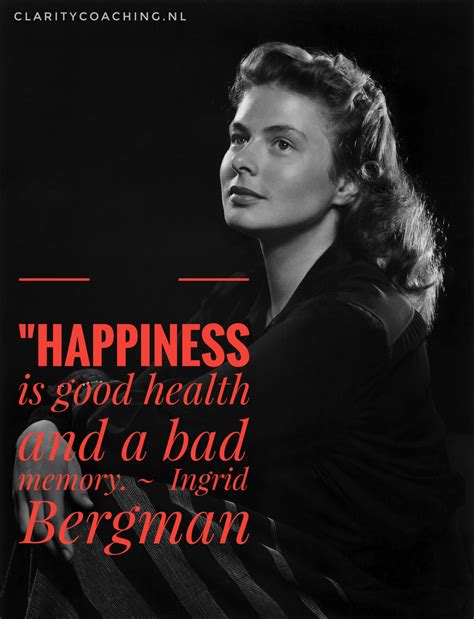 "Happiness is good health and a bad memory. ~ Ingrid Bergman