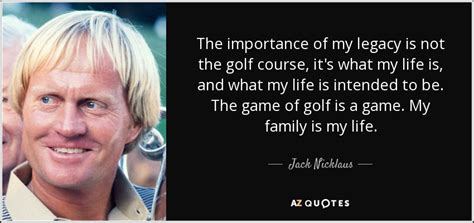 Jack Nicklaus quote: The importance of my legacy is not the golf course...