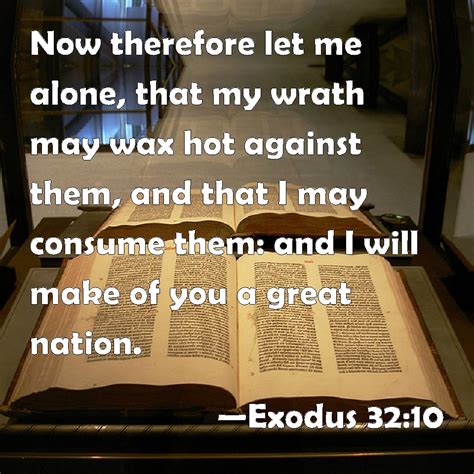 Exodus 32:10 Now therefore let me alone, that my wrath may wax hot against them, and that I may ...