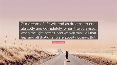 Marilynne Robinson Quote: “Our dream of life will end as dreams do end ...