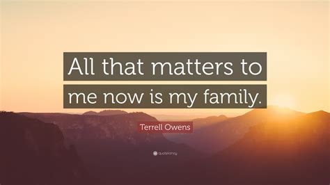 Terrell Owens Quote: “All that matters to me now is my family.”