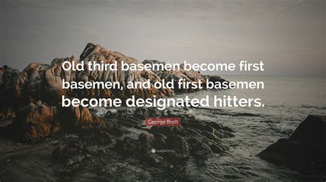 George Brett Quote: “Old third basemen become first basemen, and old first basemen become ...