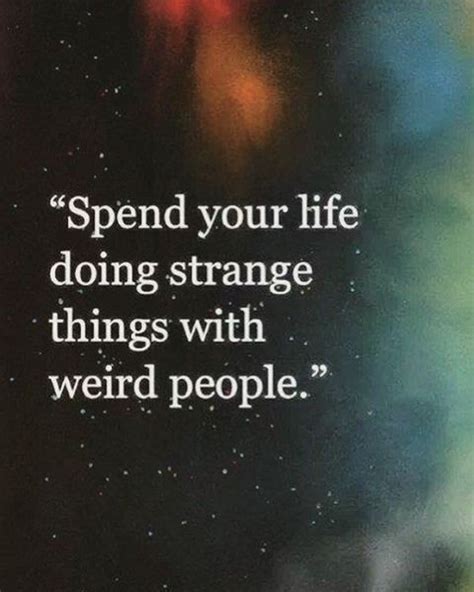 Spend your life doing strange things with weird people. - Phrases