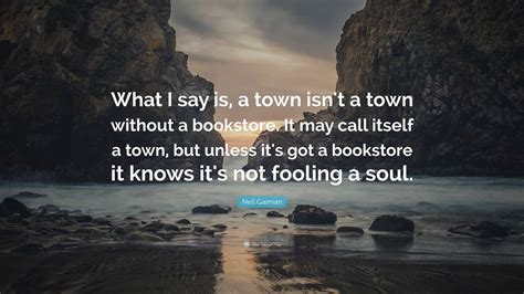 Neil Gaiman Quote: “What I say is, a town isn't a town without a bookstore. It may call itself a ...