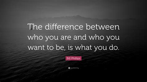 Bill Phillips Quote: “The difference between who you are and who you want to be, is what you do.”