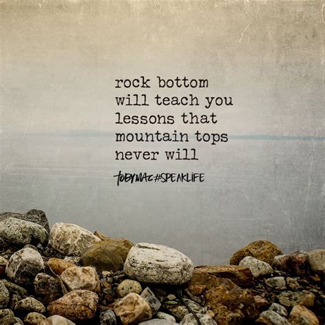 Rock bottom will teach you lessons that mountain tops never will. | Rock bottom quotes, Tobymac ...