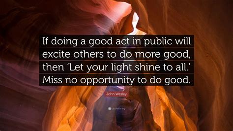 John Wesley Quote: “If doing a good act in public will excite others to do more good, then ‘Let ...