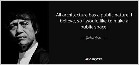 Tadao Ando quote: All architecture has a public nature, I believe, so I...