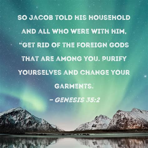 Genesis 35:2 So Jacob told his household and all who were with him, "Get rid of the foreign gods ...