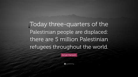 Ismail Haniyeh Quote: “Today three-quarters of the Palestinian people ...