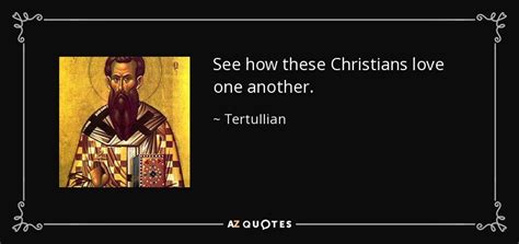 Tertullian quote: See how these Christians love one another.