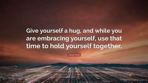 Jarod Kintz Quote: “Give yourself a hug, and while you are embracing yourself, use that time to ...